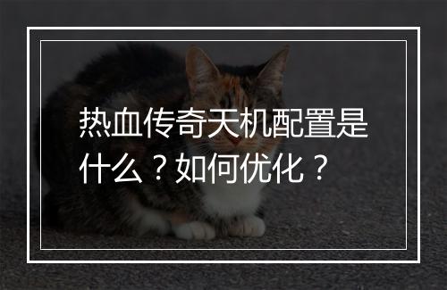 热血传奇天机配置是什么？如何优化？