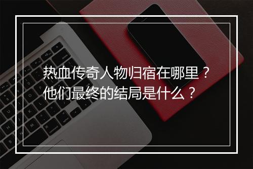 热血传奇人物归宿在哪里？他们最终的结局是什么？