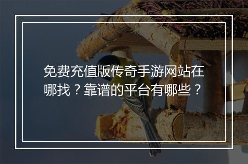 免费充值版传奇手游网站在哪找？靠谱的平台有哪些？