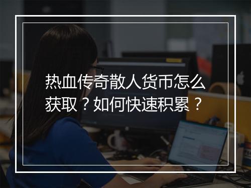 热血传奇散人货币怎么获取？如何快速积累？