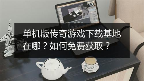 单机版传奇游戏下载基地在哪？如何免费获取？
