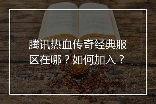 腾讯热血传奇经典服区在哪？如何加入？
