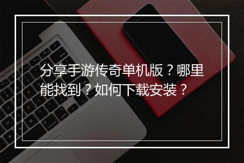 分享手游传奇单机版？哪里能找到？如何下载安装？