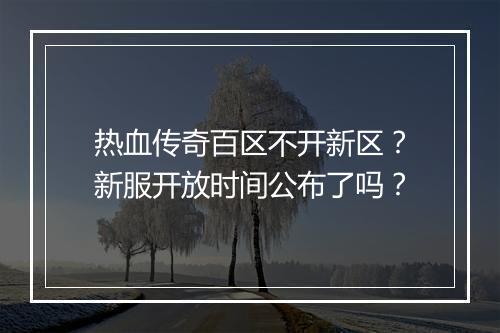 热血传奇百区不开新区？新服开放时间公布了吗？
