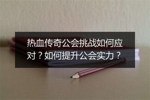 热血传奇公会挑战如何应对？如何提升公会实力？