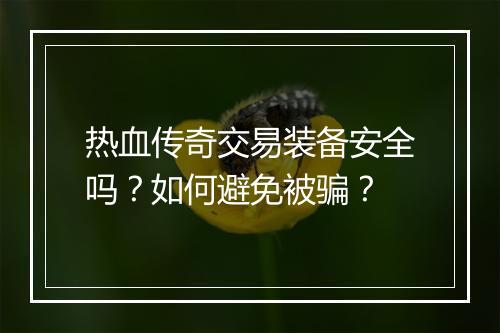 热血传奇交易装备安全吗？如何避免被骗？