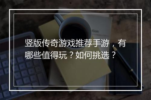 竖版传奇游戏推荐手游，有哪些值得玩？如何挑选？