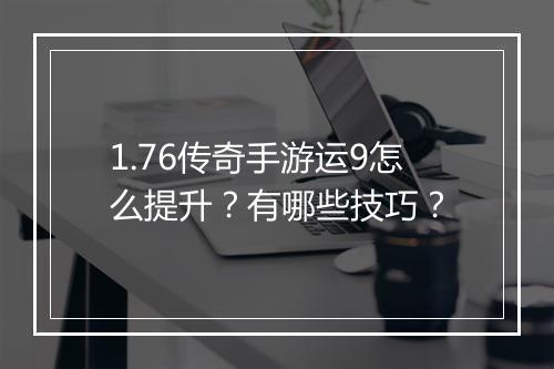 1.76传奇手游运9怎么提升？有哪些技巧？