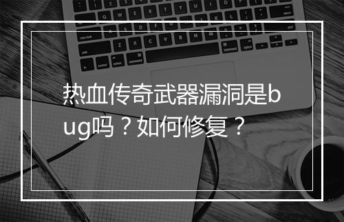 热血传奇武器漏洞是bug吗？如何修复？