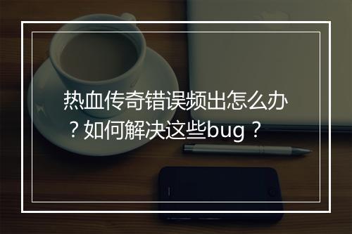 热血传奇错误频出怎么办？如何解决这些bug？