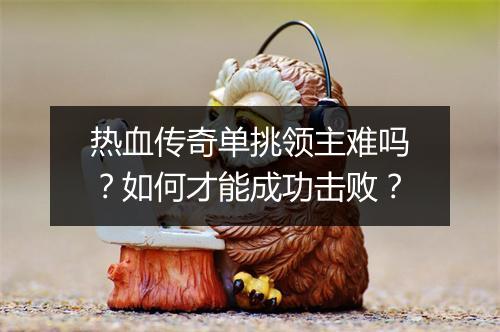 热血传奇单挑领主难吗？如何才能成功击败？