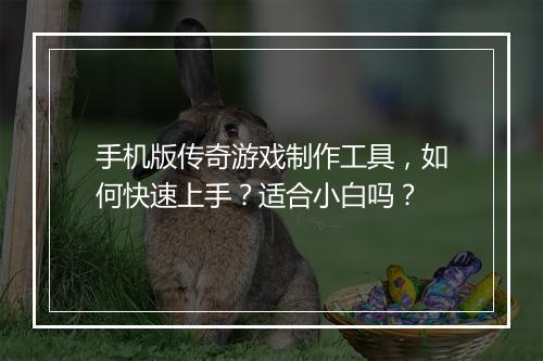 手机版传奇游戏制作工具，如何快速上手？适合小白吗？