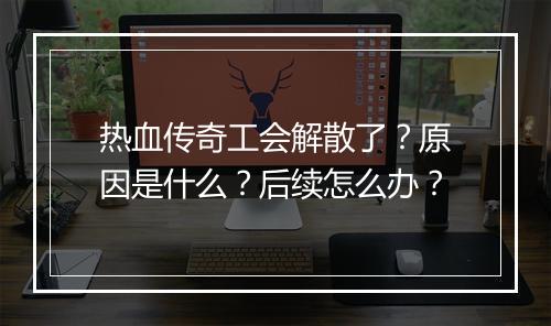 热血传奇工会解散了？原因是什么？后续怎么办？