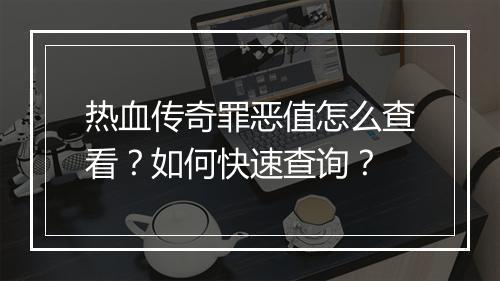 热血传奇罪恶值怎么查看？如何快速查询？