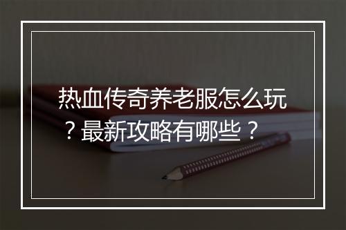 热血传奇养老服怎么玩？最新攻略有哪些？