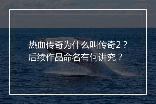 热血传奇为什么叫传奇2？后续作品命名有何讲究？
