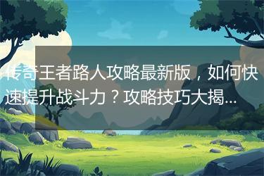 传奇王者路人攻略最新版，如何快速提升战斗力？攻略技巧大揭秘！