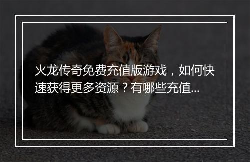 火龙传奇免费充值版游戏，如何快速获得更多资源？有哪些充值攻略？