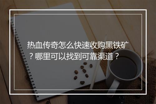 热血传奇怎么快速收购黑铁矿？哪里可以找到可靠渠道？