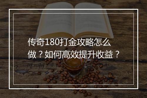 传奇180打金攻略怎么做？如何高效提升收益？