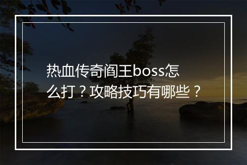 热血传奇阎王boss怎么打？攻略技巧有哪些？