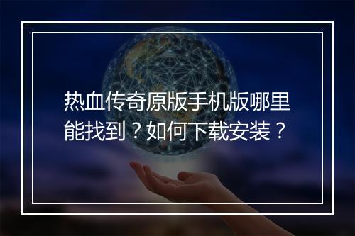 热血传奇原版手机版哪里能找到？如何下载安装？