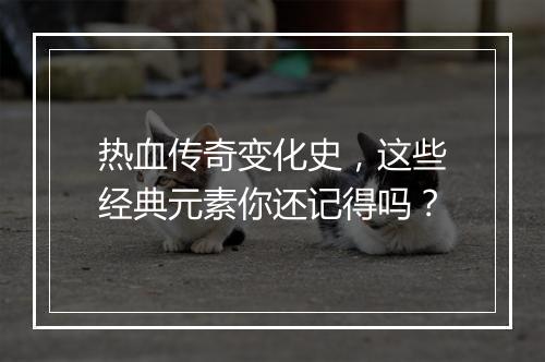 热血传奇变化史，这些经典元素你还记得吗？