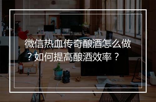 微信热血传奇酿酒怎么做？如何提高酿酒效率？