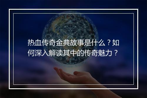 热血传奇金典故事是什么？如何深入解读其中的传奇魅力？