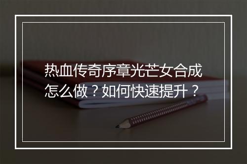 热血传奇序章光芒女合成怎么做？如何快速提升？