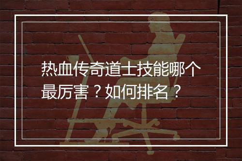 热血传奇道士技能哪个最厉害？如何排名？