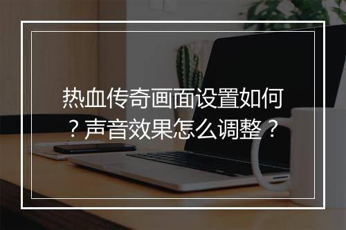 热血传奇画面设置如何？声音效果怎么调整？