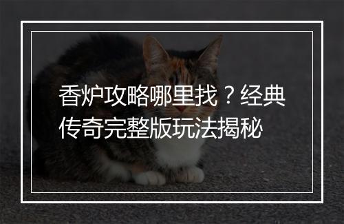 香炉攻略哪里找？经典传奇完整版玩法揭秘