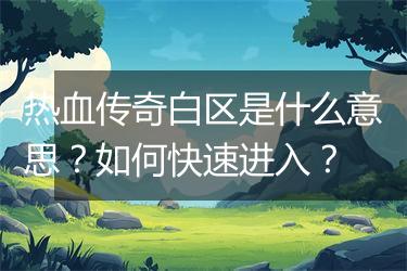 热血传奇白区是什么意思？如何快速进入？