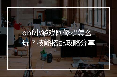 dnf小游戏阿修罗怎么玩？技能搭配攻略分享