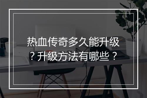 热血传奇多久能升级？升级方法有哪些？