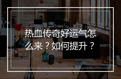 热血传奇好运气怎么来？如何提升？