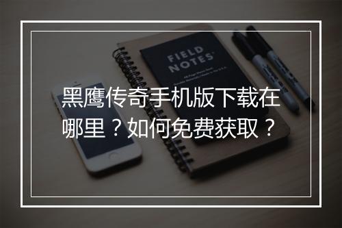 黑鹰传奇手机版下载在哪里？如何免费获取？