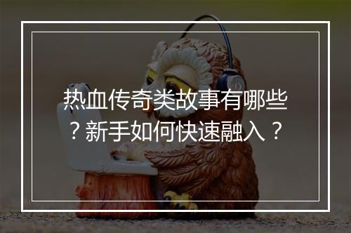 热血传奇类故事有哪些？新手如何快速融入？