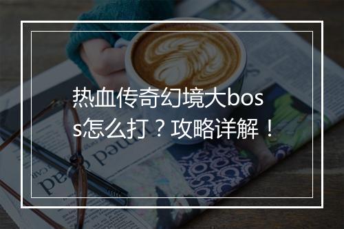热血传奇幻境大boss怎么打？攻略详解！