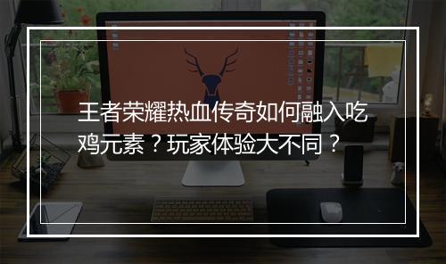 王者荣耀热血传奇如何融入吃鸡元素？玩家体验大不同？