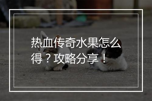 热血传奇水果怎么得？攻略分享！