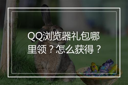 QQ浏览器礼包哪里领？怎么获得？