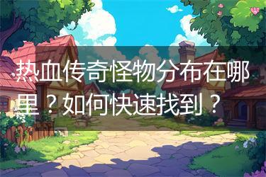 热血传奇怪物分布在哪里？如何快速找到？