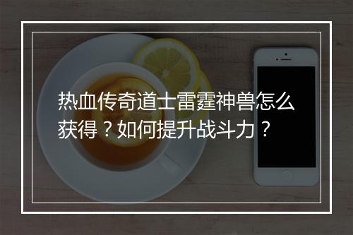 热血传奇道士雷霆神兽怎么获得？如何提升战斗力？