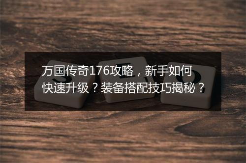 万国传奇176攻略，新手如何快速升级？装备搭配技巧揭秘？