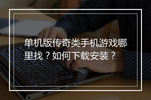 单机版传奇类手机游戏哪里找？如何下载安装？