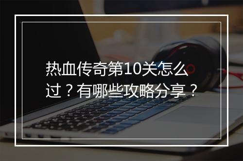 热血传奇第10关怎么过？有哪些攻略分享？