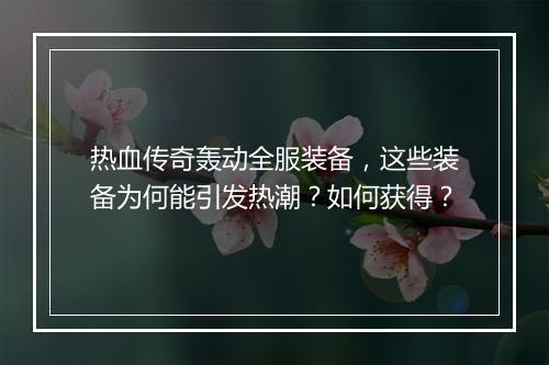 热血传奇轰动全服装备，这些装备为何能引发热潮？如何获得？
