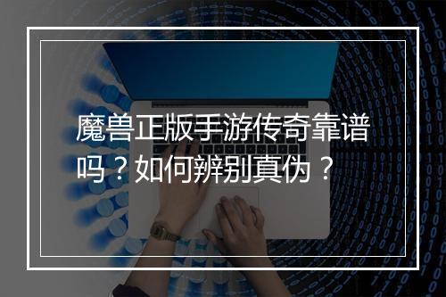 魔兽正版手游传奇靠谱吗？如何辨别真伪？